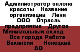 Администратор салона красоты › Название организации ­ Лана, ООО › Отрасль предприятия ­ Другое › Минимальный оклад ­ 1 - Все города Работа » Вакансии   . Ненецкий АО